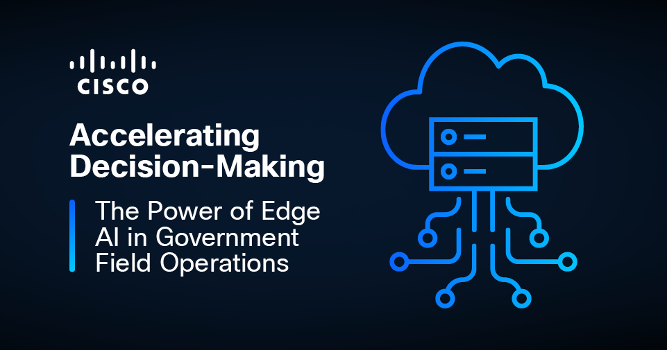 Cisco | Accelerating Decision-Making: The Power of Edge AI in Government Field Operations Thumbnail